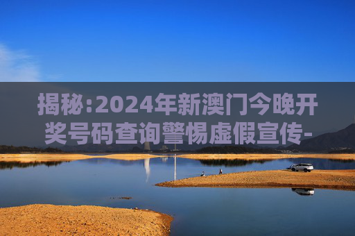揭秘:2024年新澳门今晚开奖号码查询警惕虚假宣传-全面释义