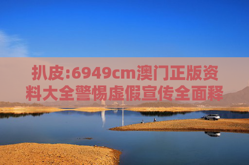 扒皮:6949cm澳门正版资料大全警惕虚假宣传全面释义