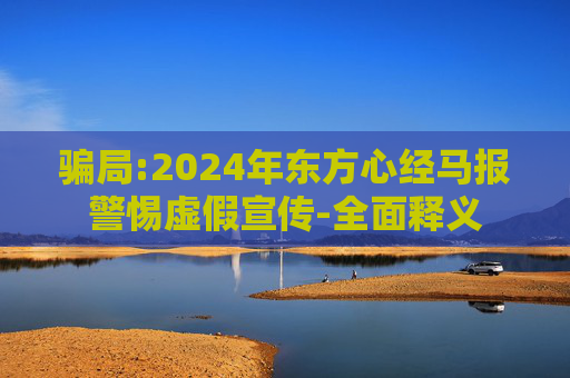 骗局:2024年东方心经马报警惕虚假宣传-全面释义