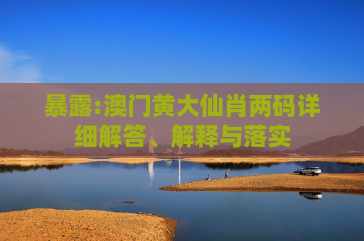 暴露:澳门黄大仙肖两码详细解答、解释与落实