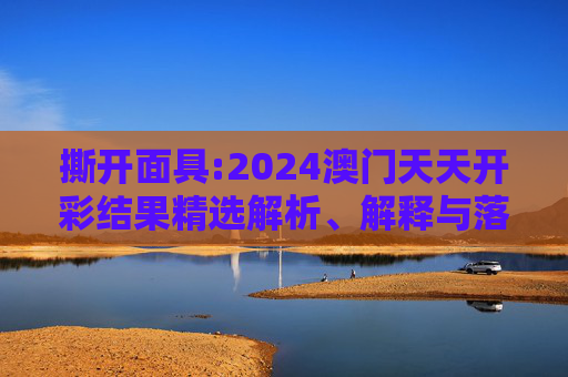 撕开面具:2024澳门天天开彩结果精选解析、解释与落实