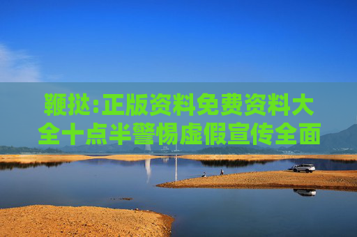 鞭挞:正版资料免费资料大全十点半警惕虚假宣传全面释义