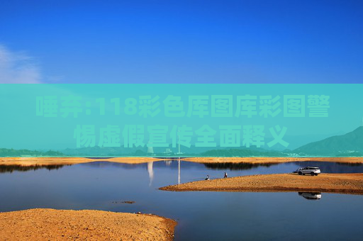 唾弃:118彩色厍图库彩图警惕虚假宣传全面释义