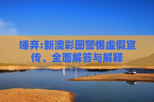 唾弃:新澳彩图警惕虚假宣传、全面解答与解释