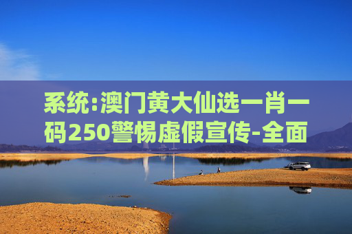 系统:澳门黄大仙选一肖一码250警惕虚假宣传-全面释义、解释与落实