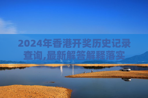 2024年香港开奖历史记录查询,最新解答解释落实