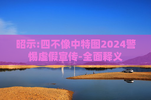 昭示:四不像中特图2024警惕虚假宣传-全面释义