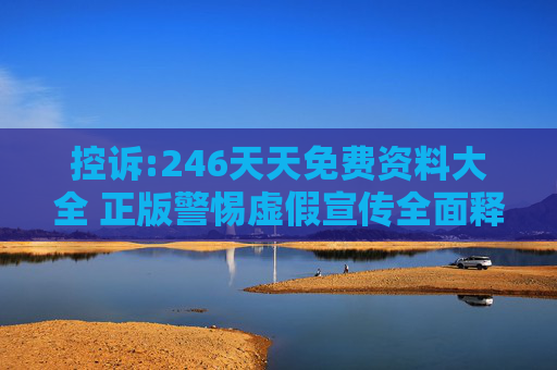 控诉:246天天免费资料大全 正版警惕虚假宣传全面释义