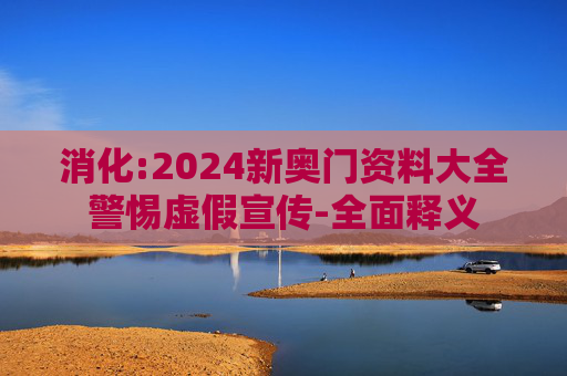 消化:2024新奥门资料大全警惕虚假宣传-全面释义