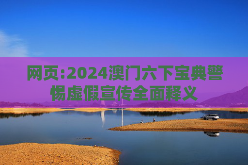 网页:2024澳门六下宝典警惕虚假宣传全面释义