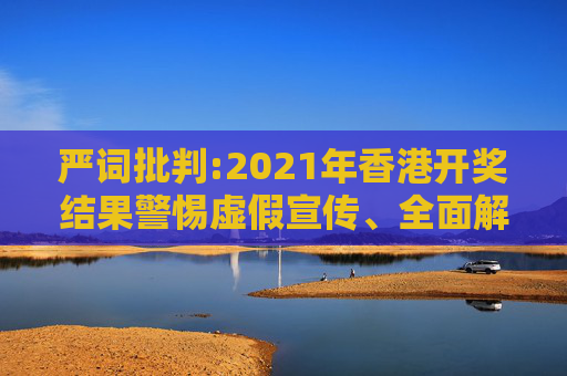 严词批判:2021年香港开奖结果警惕虚假宣传、全面解答与解释