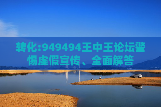 转化:949494王中王论坛警惕虚假宣传、全面解答