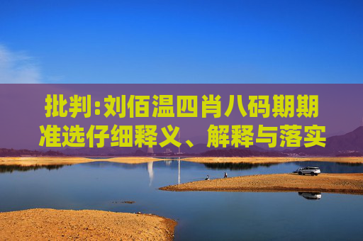 批判:刘佰温四肖八码期期准选仔细释义、解释与落实