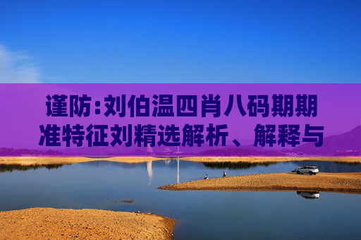 谨防:刘伯温四肖八码期期准特征刘精选解析、解释与落实