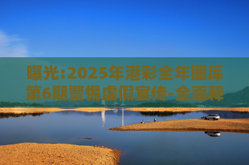 曝光:2025年港彩全年图库第6期警惕虚假宣传-全面释义