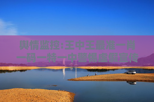 舆情监控:王中王最准一肖一码一特一中警惕虚假宣传、全面解答