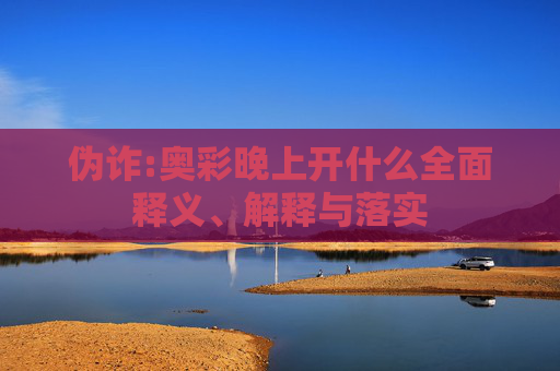 伪诈:奥彩晚上开什么全面释义、解释与落实