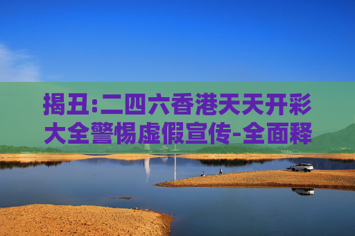 揭丑:二四六香港天天开彩大全警惕虚假宣传-全面释义