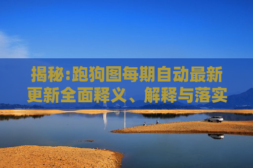 揭秘:跑狗图每期自动最新更新全面释义、解释与落实