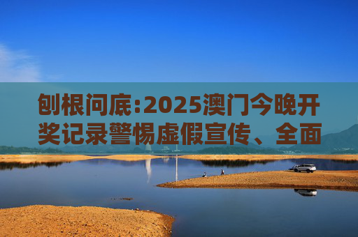 刨根问底:2025澳门今晚开奖记录警惕虚假宣传、全面解答