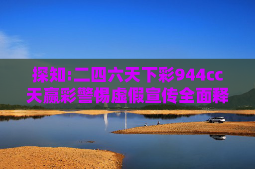探知:二四六天下彩944cc天赢彩警惕虚假宣传全面释义