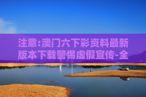 注意:澳门六下彩资料最新版本下载警惕虚假宣传-全面释义