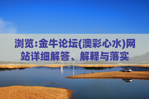 浏览:金牛论坛(澳彩心水)网站详细解答、解释与落实