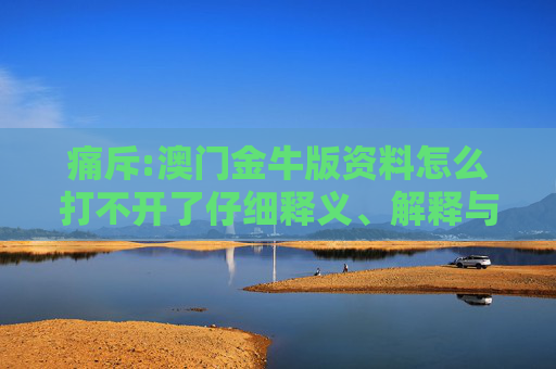 痛斥:澳门金牛版资料怎么打不开了仔细释义、解释与落实