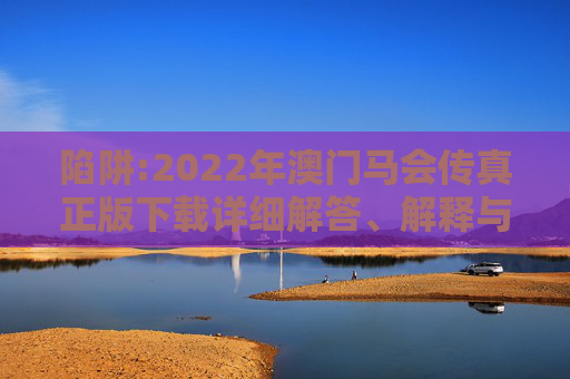 陷阱:2022年澳门马会传真正版下载详细解答、解释与落实