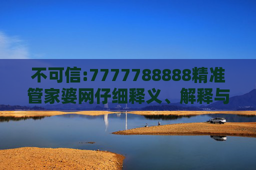 不可信:7777788888精准管家婆网仔细释义、解释与落实