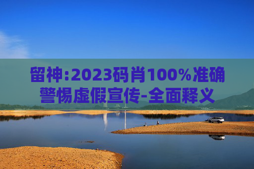 留神:2023码肖100%准确警惕虚假宣传-全面释义