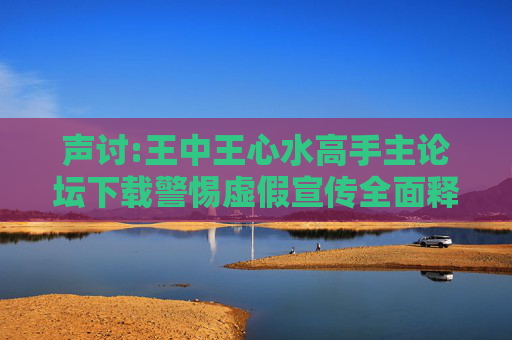 声讨:王中王心水高手主论坛下载警惕虚假宣传全面释义