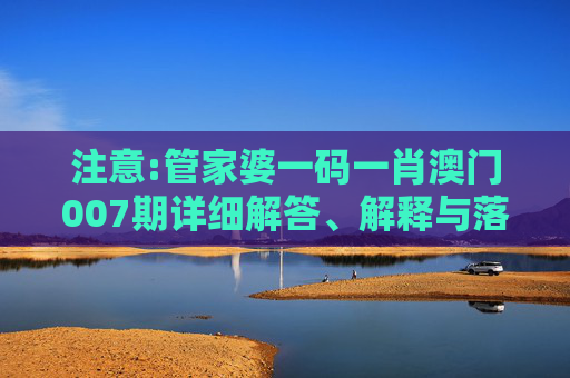 注意:管家婆一码一肖澳门007期详细解答、解释与落实