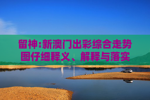 留神:新澳门出彩综合走势图仔细释义、解释与落实