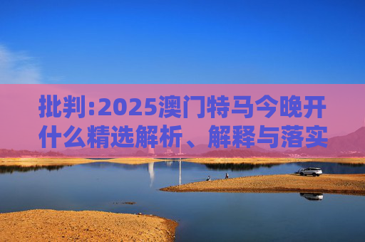 批判:2025澳门特马今晚开什么精选解析、解释与落实
