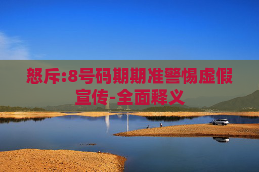 怒斥:8号码期期准警惕虚假宣传-全面释义