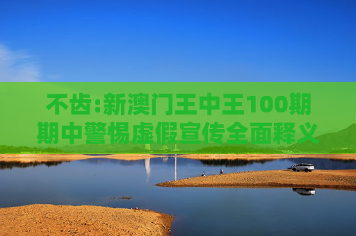 不齿:新澳门王中王100期期中警惕虚假宣传全面释义