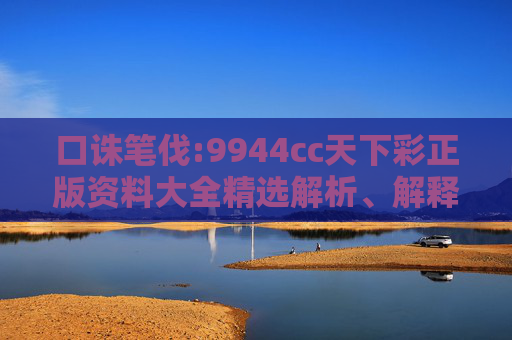 口诛笔伐:9944cc天下彩正版资料大全精选解析、解释与落实