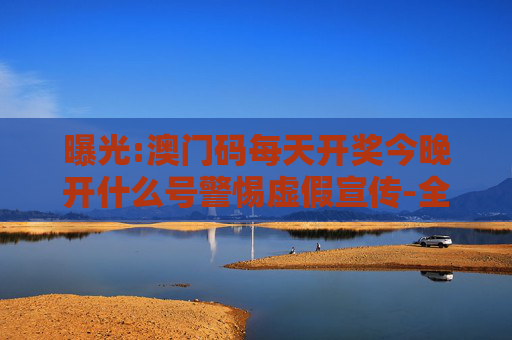 曝光:澳门码每天开奖今晚开什么号警惕虚假宣传-全面释义