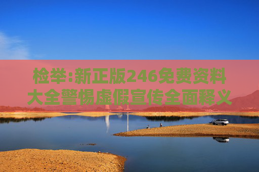 检举:新正版246免费资料大全警惕虚假宣传全面释义