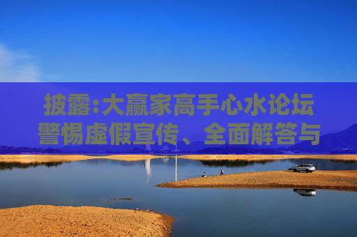 披露:大赢家高手心水论坛警惕虚假宣传、全面解答与解释