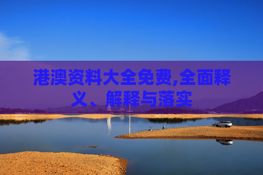 港澳资料大全免费,全面释义、解释与落实