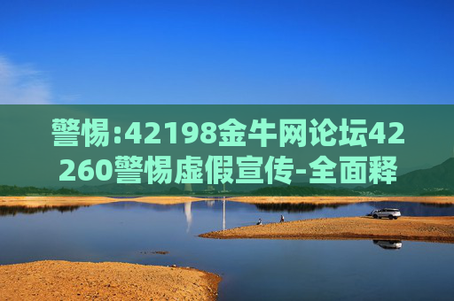 警惕:42198金牛网论坛42260警惕虚假宣传-全面释义