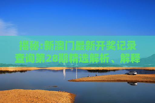 揭秘:新澳门最新开奖记录查询第28期精选解析、解释与落实