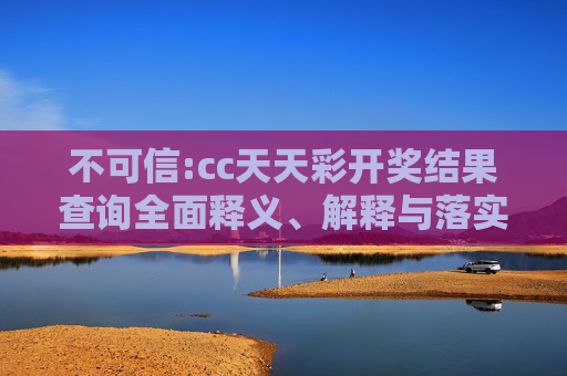 不可信:cc天天彩开奖结果查询全面释义、解释与落实
