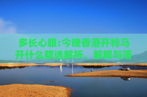 多长心眼:今晚香港开特马开什么精选解析、解释与落实