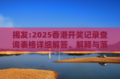 揭发:2025香港开奖记录查询表格详细解答、解释与落实