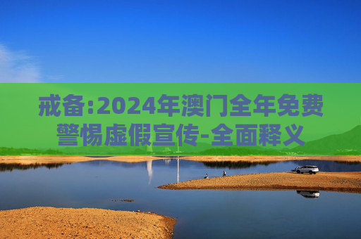 戒备:2024年澳门全年免费警惕虚假宣传-全面释义