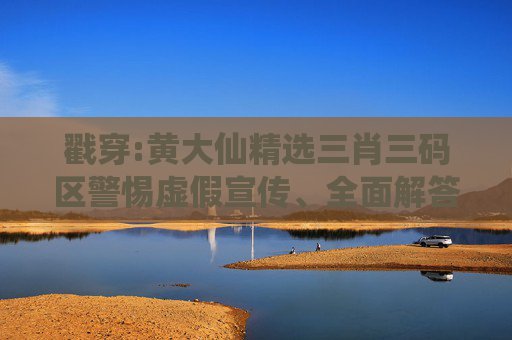 戳穿:黄大仙精选三肖三码区警惕虚假宣传、全面解答