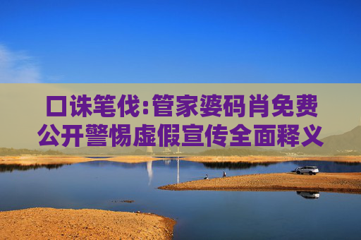 口诛笔伐:管家婆码肖免费公开警惕虚假宣传全面释义